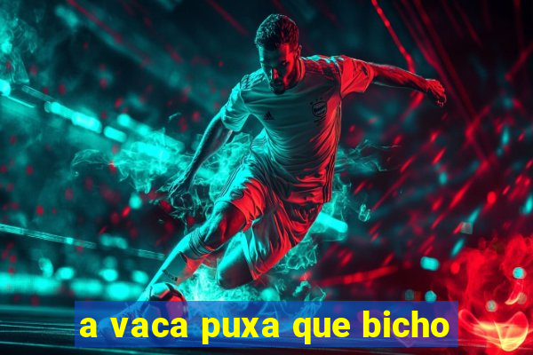 a vaca puxa que bicho
